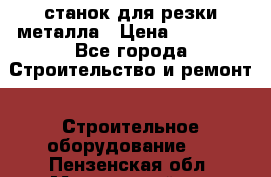 станок для резки металла › Цена ­ 25 000 - Все города Строительство и ремонт » Строительное оборудование   . Пензенская обл.,Мокшанский р-н